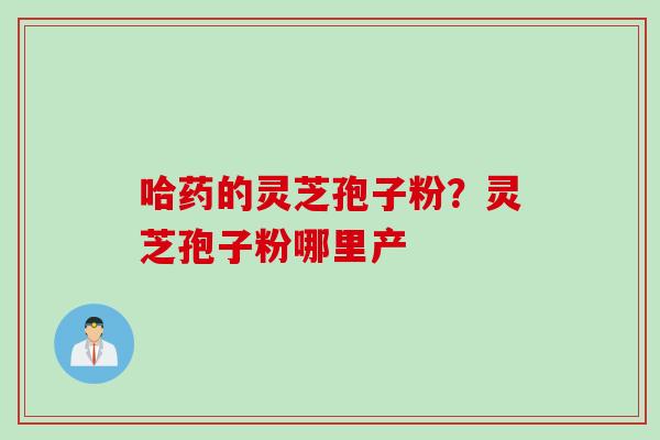 哈药的灵芝孢子粉？灵芝孢子粉哪里产