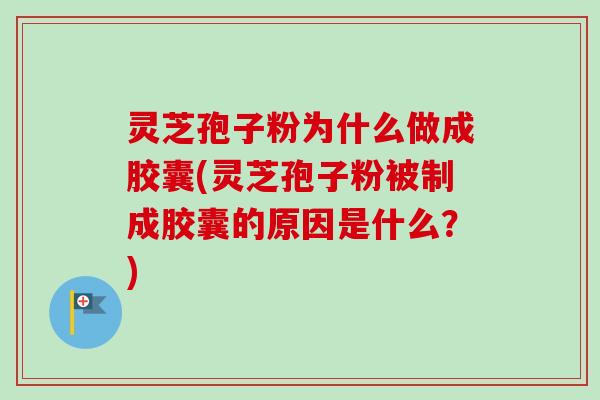 灵芝孢子粉为什么做成胶囊(灵芝孢子粉被制成胶囊的原因是什么？)