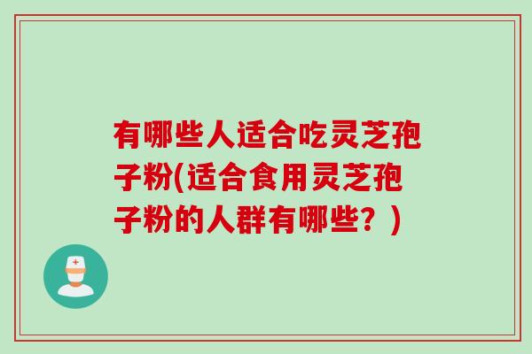 有哪些人适合吃灵芝孢子粉(适合食用灵芝孢子粉的人群有哪些？)