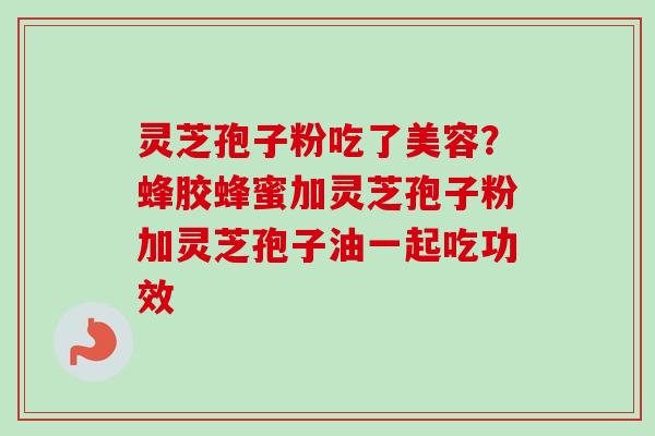 灵芝孢子粉吃了美容？蜂胶蜂蜜加灵芝孢子粉加灵芝孢子油一起吃功效