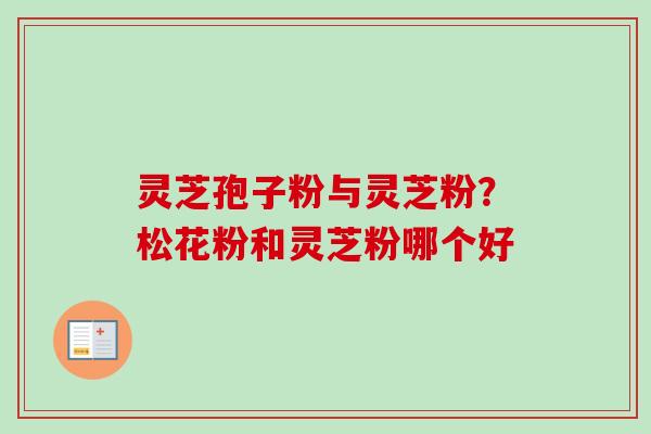 灵芝孢子粉与灵芝粉？松花粉和灵芝粉哪个好