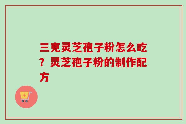 三克灵芝孢子粉怎么吃？灵芝孢子粉的制作配方