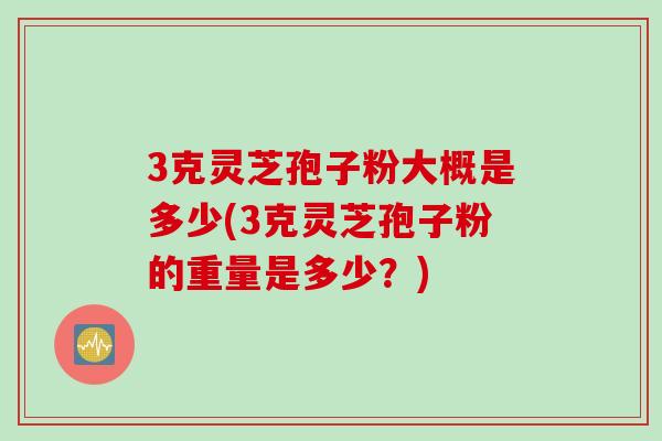 3克灵芝孢子粉大概是多少(3克灵芝孢子粉的重量是多少？)