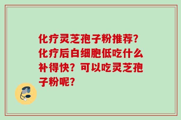 化疗灵芝孢子粉推荐？化疗后白细胞低吃什么补得快？可以吃灵芝孢子粉呢？