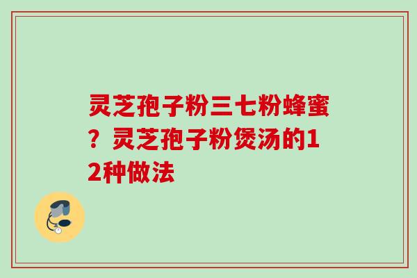 灵芝孢子粉三七粉蜂蜜？灵芝孢子粉煲汤的12种做法
