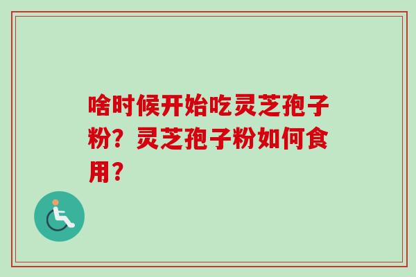 啥时候开始吃灵芝孢子粉？灵芝孢子粉如何食用？