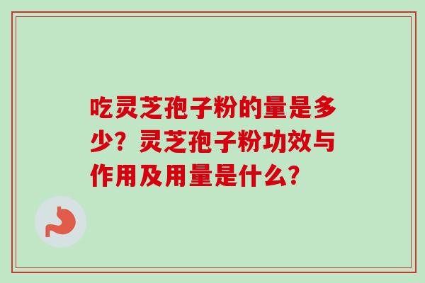 吃灵芝孢子粉的量是多少？灵芝孢子粉功效与作用及用量是什么？