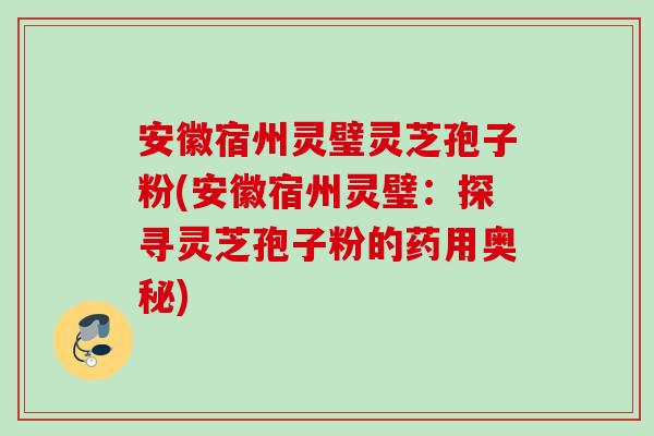 安徽宿州灵璧灵芝孢子粉(安徽宿州灵璧：探寻灵芝孢子粉的药用奥秘)