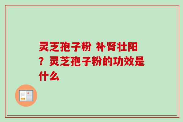 灵芝孢子粉 补肾壮阳？灵芝孢子粉的功效是什么