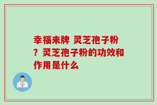 幸福来牌 灵芝孢子粉？灵芝孢子粉的功效和作用是什么