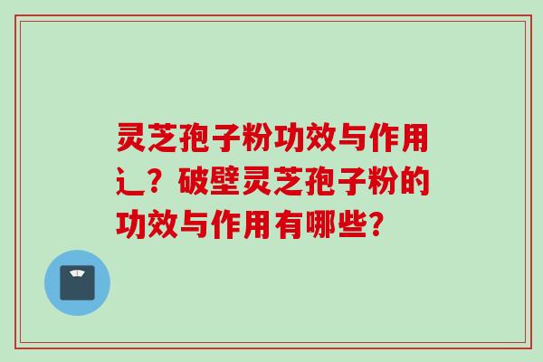 灵芝孢子粉功效与作用辶？破壁灵芝孢子粉的功效与作用有哪些？