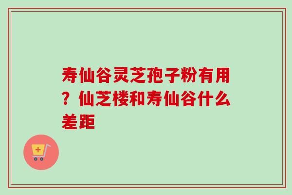 寿仙谷灵芝孢子粉有用？仙芝楼和寿仙谷什么差距