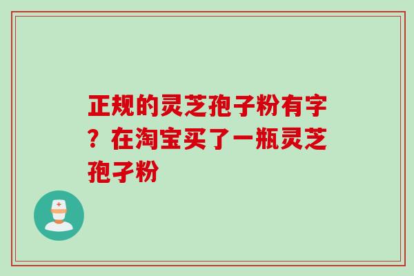 正规的灵芝孢子粉有字?在淘宝买了一瓶灵芝孢孑粉 正规的灵芝孢子粉有字?在淘宝买了一瓶灵芝孢孑粉