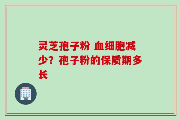 灵芝孢子粉 血细胞减少？孢子粉的保质期多长