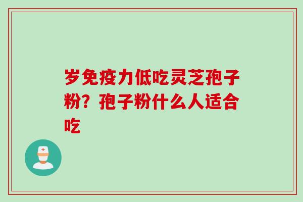 岁免疫力低吃灵芝孢子粉？孢子粉什么人适合吃