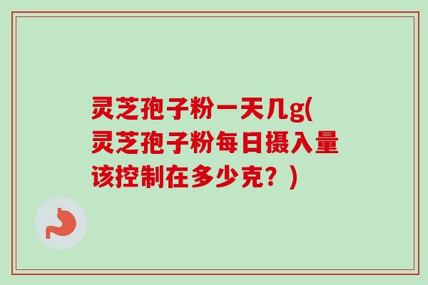 灵芝孢子粉一天几g(灵芝孢子粉每日摄入量该控制在多少克？)