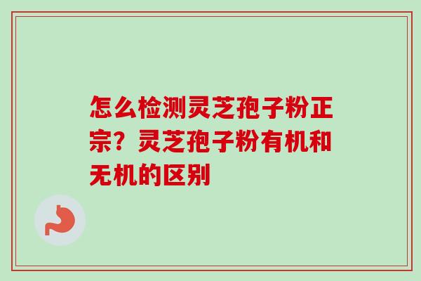 怎么检测灵芝孢子粉正宗？灵芝孢子粉有机和无机的区别