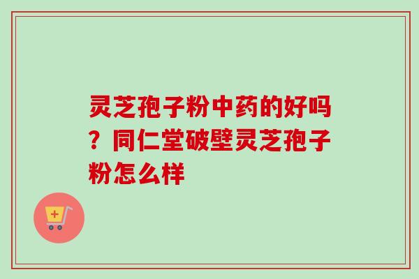 灵芝孢子粉中药的好吗？同仁堂破壁灵芝孢子粉怎么样