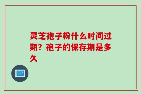 灵芝孢子粉什么时间过期？孢子的保存期是多久