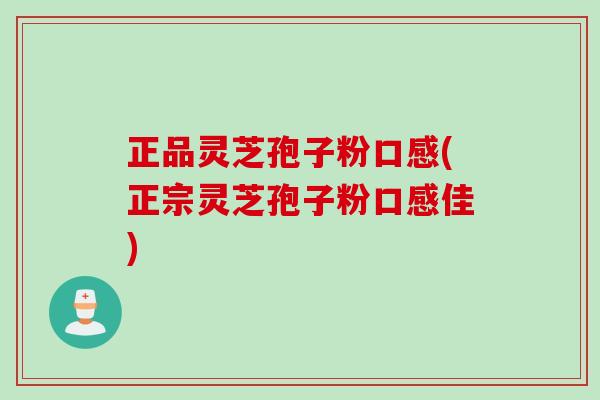 正品灵芝孢子粉口感(正宗灵芝孢子粉口感佳)