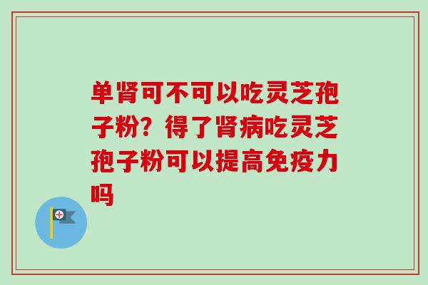 单肾可不可以吃灵芝孢子粉？得了肾病吃灵芝孢子粉可以提高免疫力吗