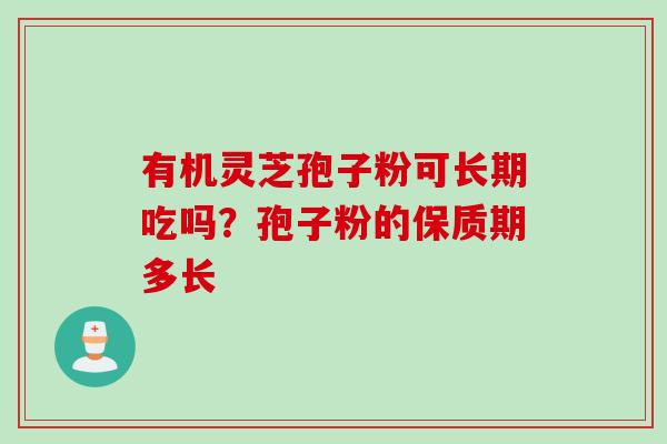 有机灵芝孢子粉可长期吃吗?孢子粉的保质期多长 有机灵芝孢子粉可长期吃吗?孢子粉的保质期多长