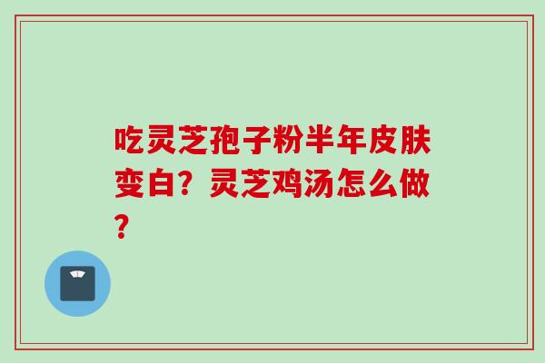 吃灵芝孢子粉半年皮肤变白？灵芝鸡汤怎么做？