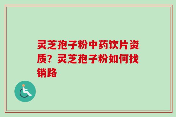 灵芝孢子粉中药饮片资质？灵芝孢子粉如何找销路