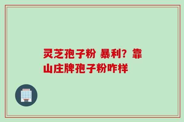 灵芝孢子粉 暴利？靠山庄牌孢子粉咋样