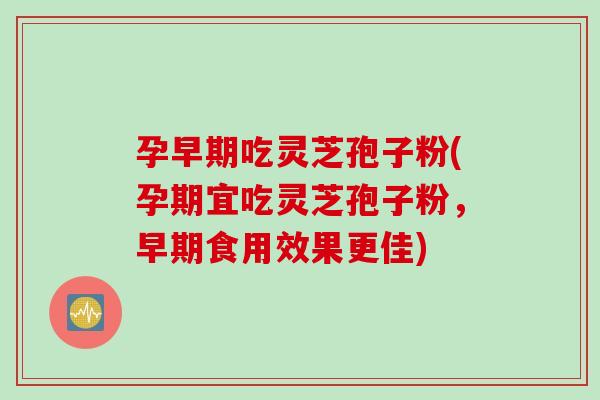孕早期吃灵芝孢子粉(孕期宜吃灵芝孢子粉,早期食用效果更佳) 孕早期吃灵芝孢子粉(孕期宜吃灵芝孢子粉,早期食用效果更佳)