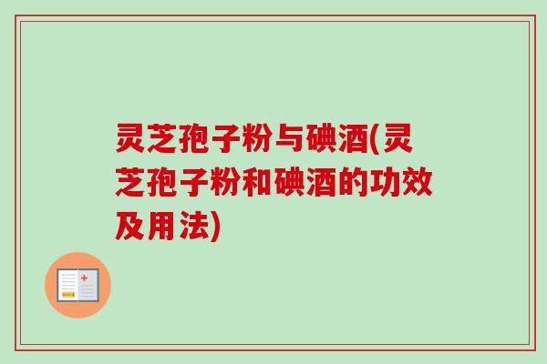灵芝孢子粉与碘酒(灵芝孢子粉和碘酒的功效及用法)