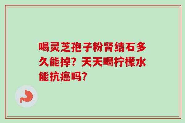 喝灵芝孢子粉肾结石多久能掉？天天喝柠檬水能抗癌吗？