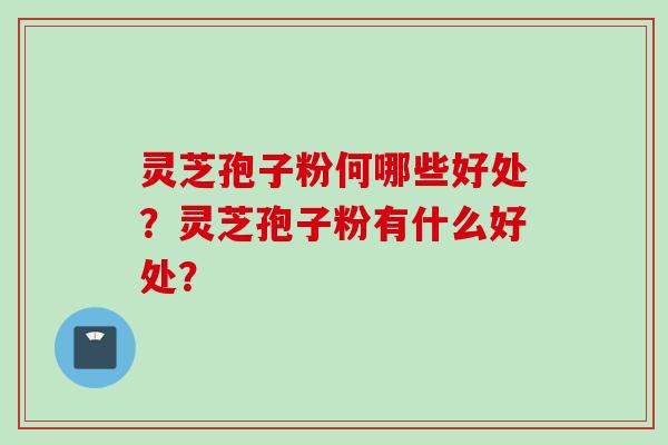 灵芝孢子粉何哪些好处？灵芝孢子粉有什么好处？