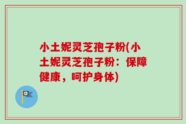 小土妮灵芝孢子粉(小土妮灵芝孢子粉：保障健康，呵护身体)