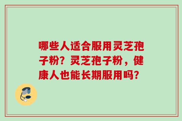 哪些人适合服用灵芝孢子粉？灵芝孢子粉，健康人也能长期服用吗？