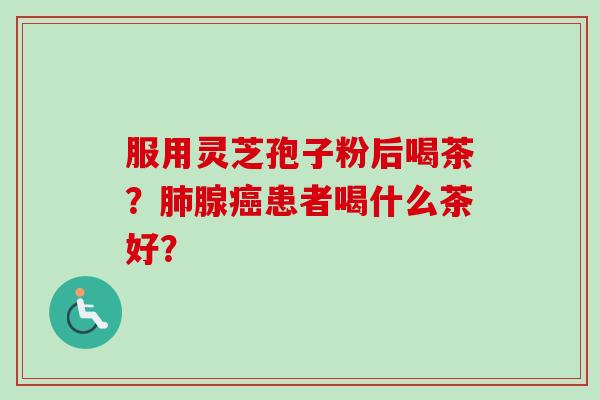 服用灵芝孢子粉后喝茶？肺腺癌患者喝什么茶好？