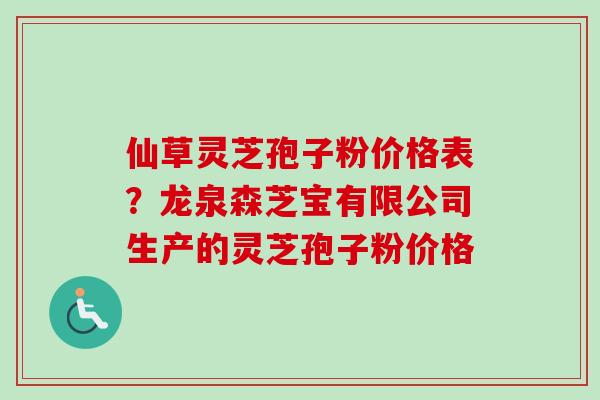 仙草灵芝孢子粉价格表？龙泉森芝宝有限公司生产的灵芝孢子粉价格