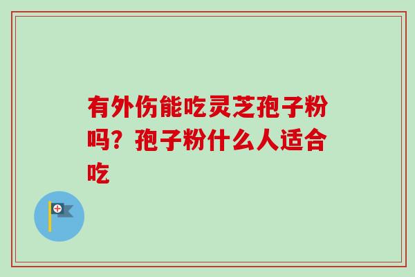 有外伤能吃灵芝孢子粉吗？孢子粉什么人适合吃