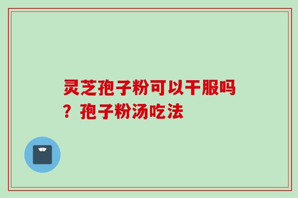 灵芝孢子粉可以干服吗？孢子粉汤吃法