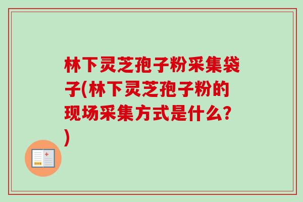 林下灵芝孢子粉采集袋子(林下灵芝孢子粉的现场采集方式是什么？)