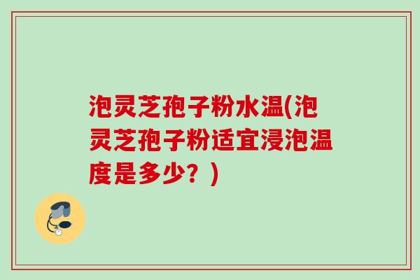 泡灵芝孢子粉水温(泡灵芝孢子粉适宜浸泡温度是多少？)