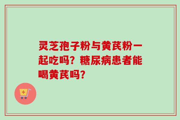 灵芝孢子粉与黄芪粉一起吃吗？糖尿病患者能喝黄芪吗？
