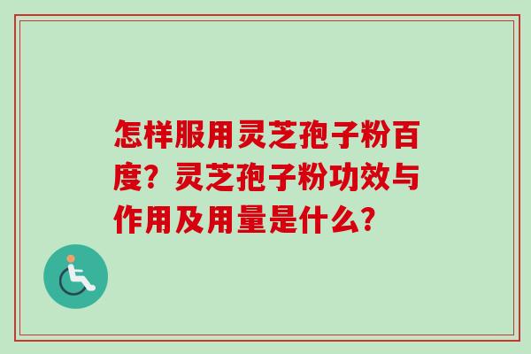 怎样服用灵芝孢子粉百度?灵芝孢子粉功效与作用及用量是什么? 怎样服用灵芝孢子粉百度?灵芝孢子粉功效与作用及用量是什么?