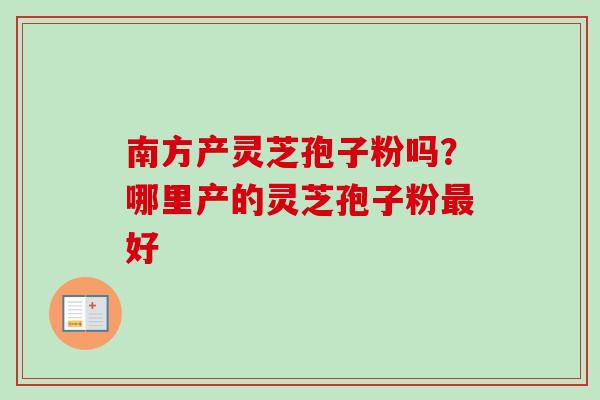 南方产灵芝孢子粉吗？哪里产的灵芝孢子粉最好
