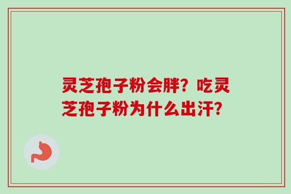 灵芝孢子粉会胖？吃灵芝孢子粉为什么出汗？
