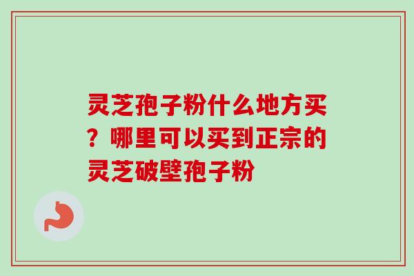 灵芝孢子粉什么地方买？哪里可以买到正宗的灵芝破壁孢子粉