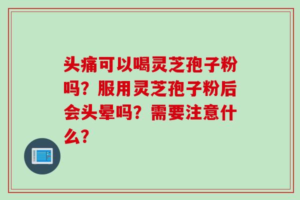 头痛可以喝灵芝孢子粉吗？服用灵芝孢子粉后会头晕吗？需要注意什么？