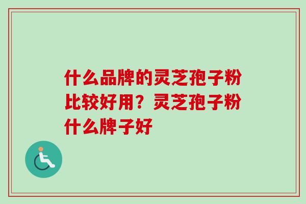 什么品牌的灵芝孢子粉比较好用？灵芝孢子粉什么牌子好