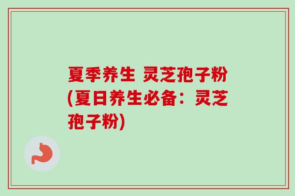 夏季养生 灵芝孢子粉(夏日养生必备：灵芝孢子粉)