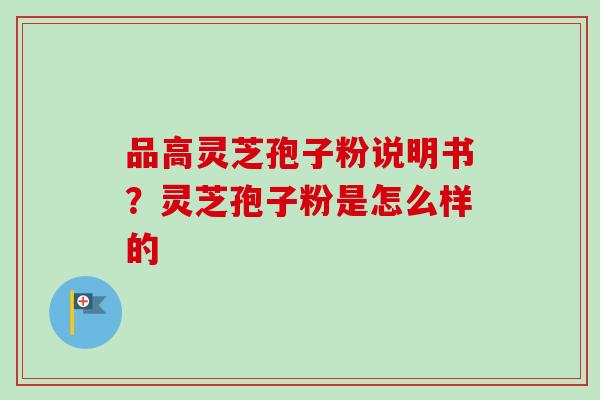 品高灵芝孢子粉说明书？灵芝孢子粉是怎么样的